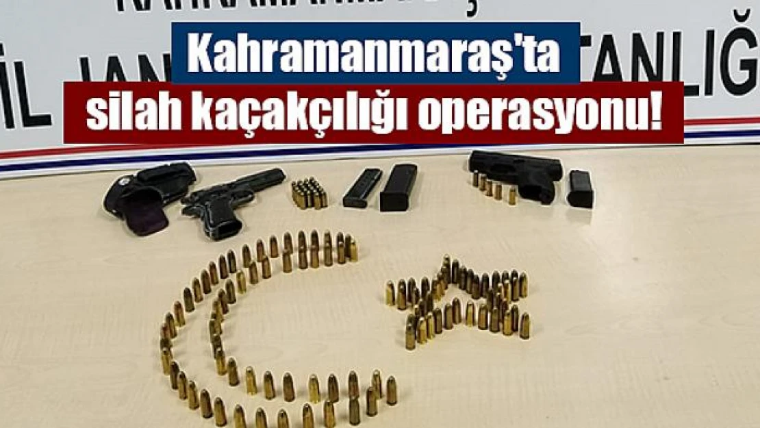 Kahramanmaraş'ta silah kaçakçılığı operasyonu!