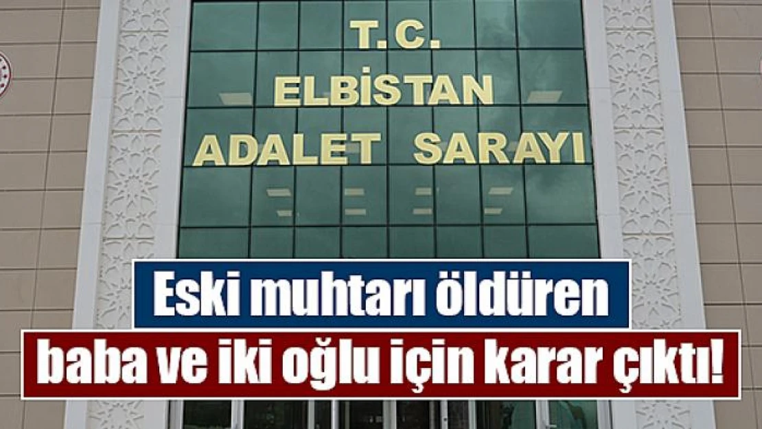 Eski muhtarı öldüren baba ve iki oğlu için karar çıktı!