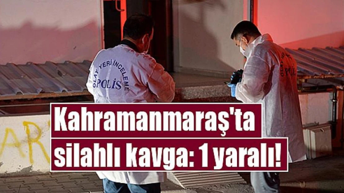 Kahramanmaraş'ta silahlı kavga: 1 yaralı