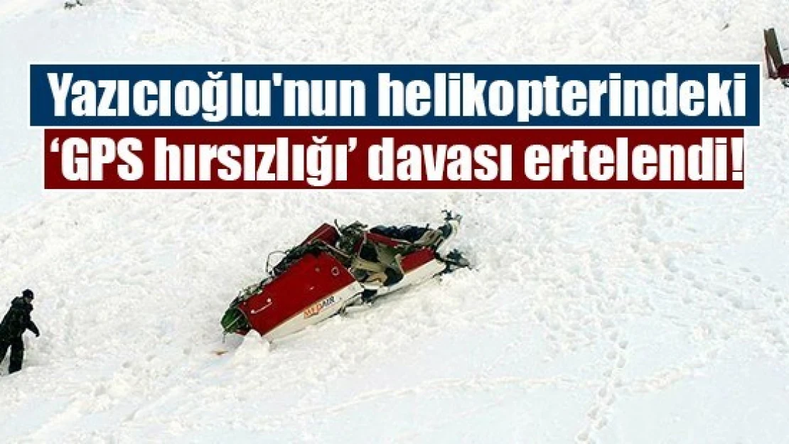 Yazıcıoğlu'nun helikopterindeki 'GPS hırsızlığı' davası ertelendi!