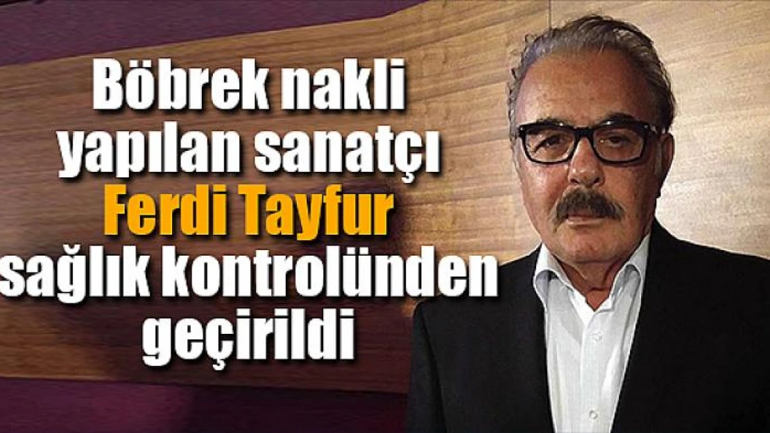 Böbrek nakli yapılan sanatçı Ferdi Tayfur sağlık kontrolünden geçirildi