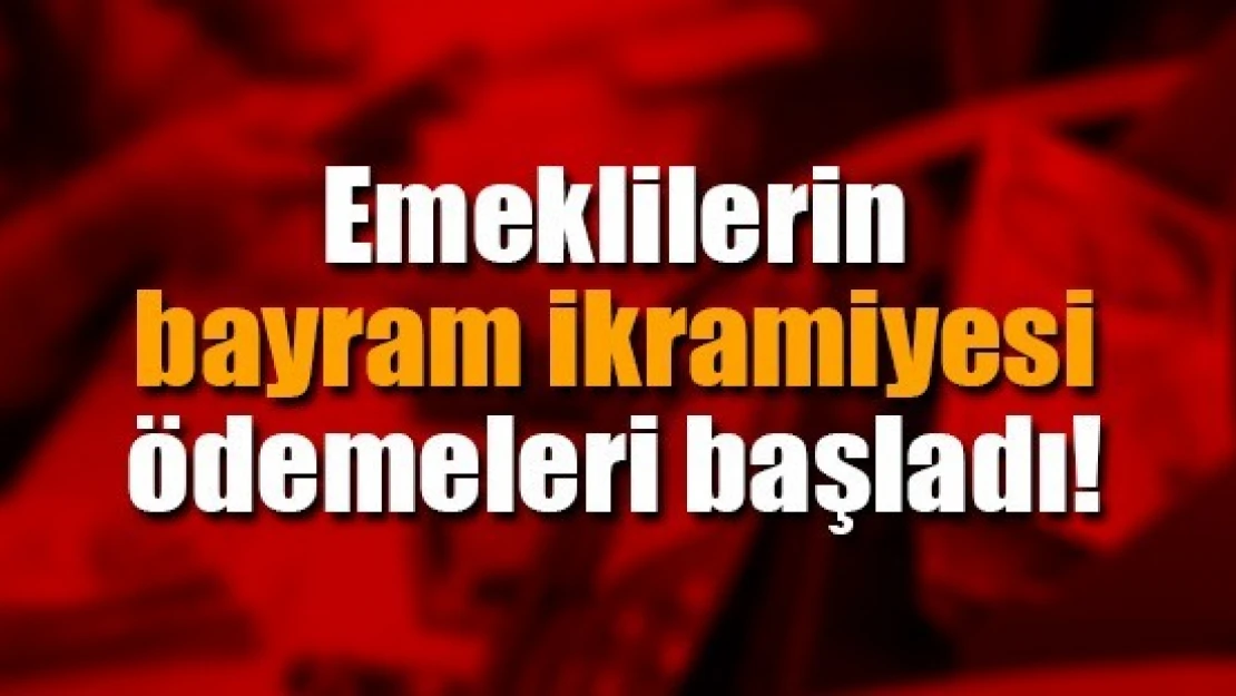 Emeklilerin bayram ikramiyesi ödemeleri başladı!