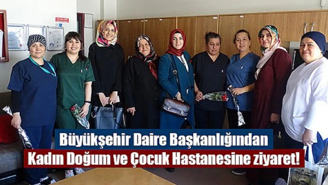 Büyükşehir Daire Başkanlığından Kadın Doğum ve Çocuk Hastanesine ziyaret!