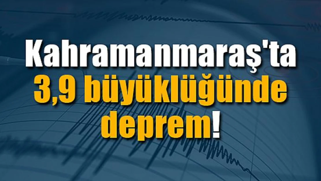 Kahramanmaraş'ta 3,9 büyüklüğünde deprem