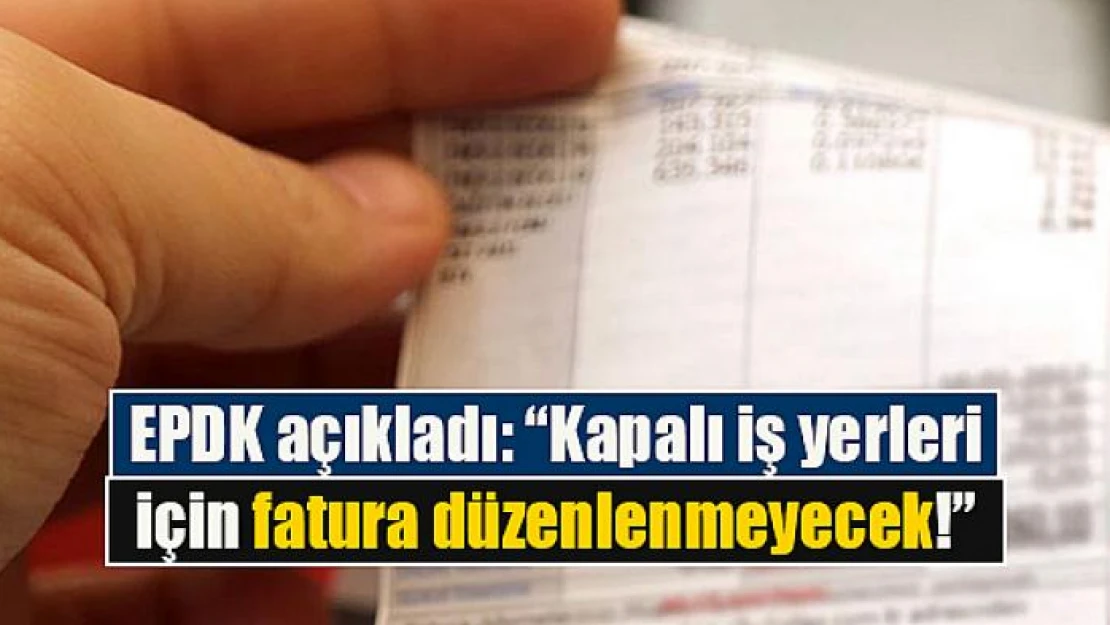 EPDK açıkladı: 'Kapalı iş yerleri için fatura düzenlenmeyecek!'