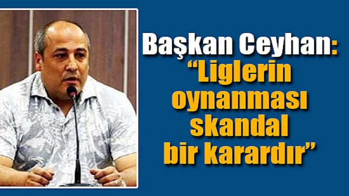 Ceyhan: 'Liglerin oynanması skandal bir karardır'