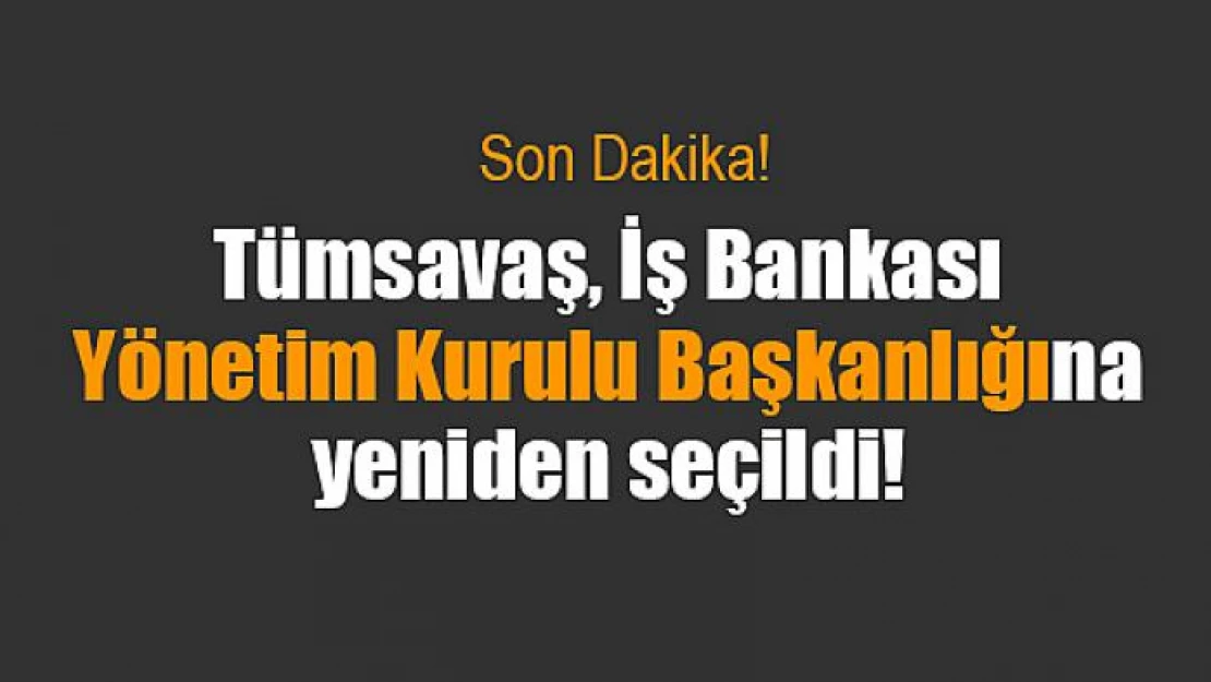 Tümsavaş, İş Bankası Yönetim Kurulu Başkanlığına yeniden seçildi!