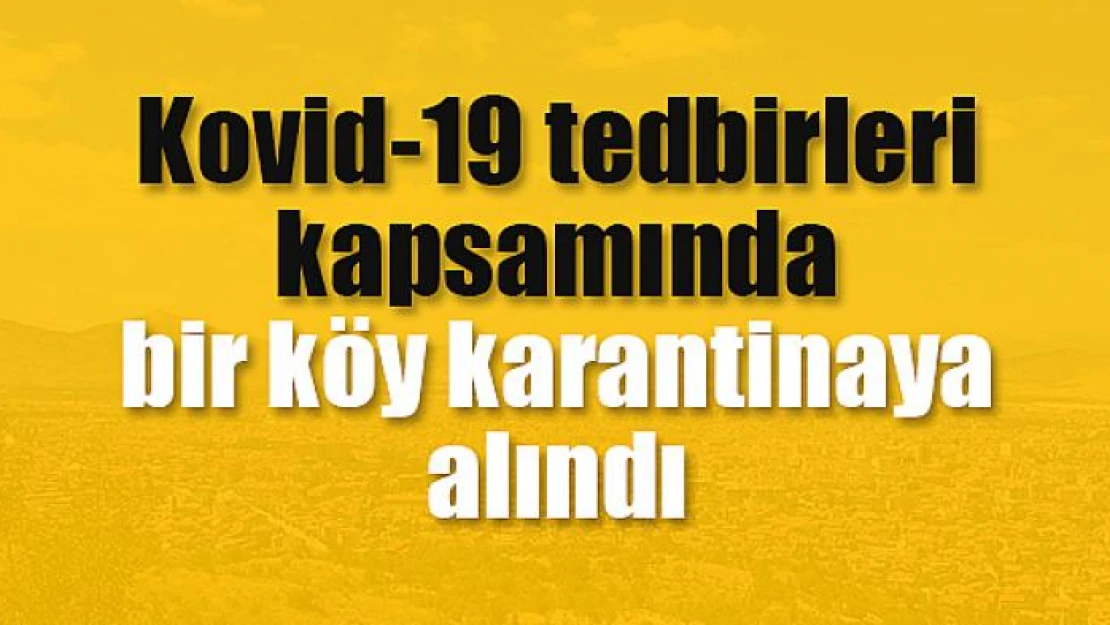 Kovid-19 tedbirleri kapsamında bir köy karantinaya alındı