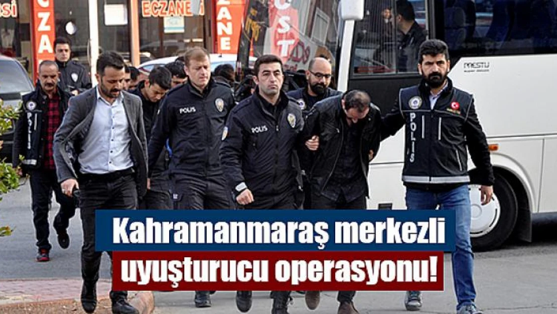 Kahramanmaraş merkezli uyuşturucu operasyonu!