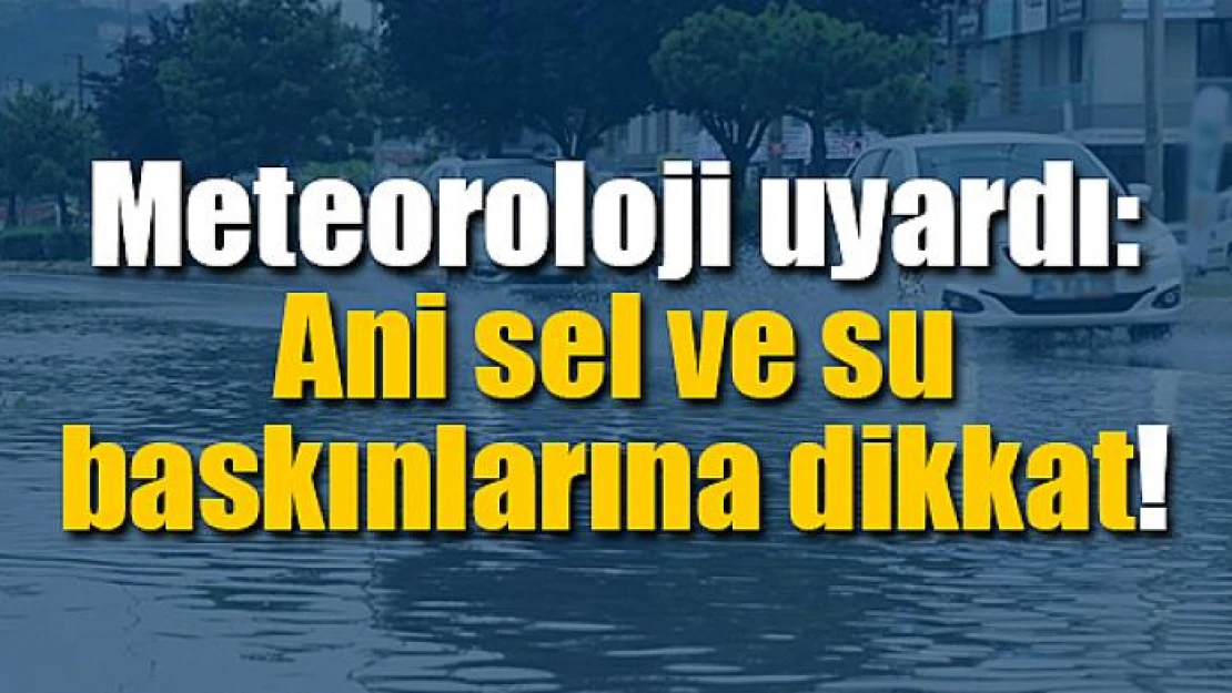 Meteoroloji uyardı: Ani sel ve su baskınlarına dikkat