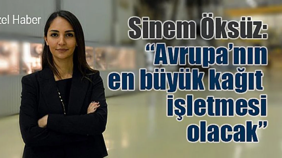 Sinem Öksüz: 'Avrupa'nın en büyük kağıt  işletmesi olacak'