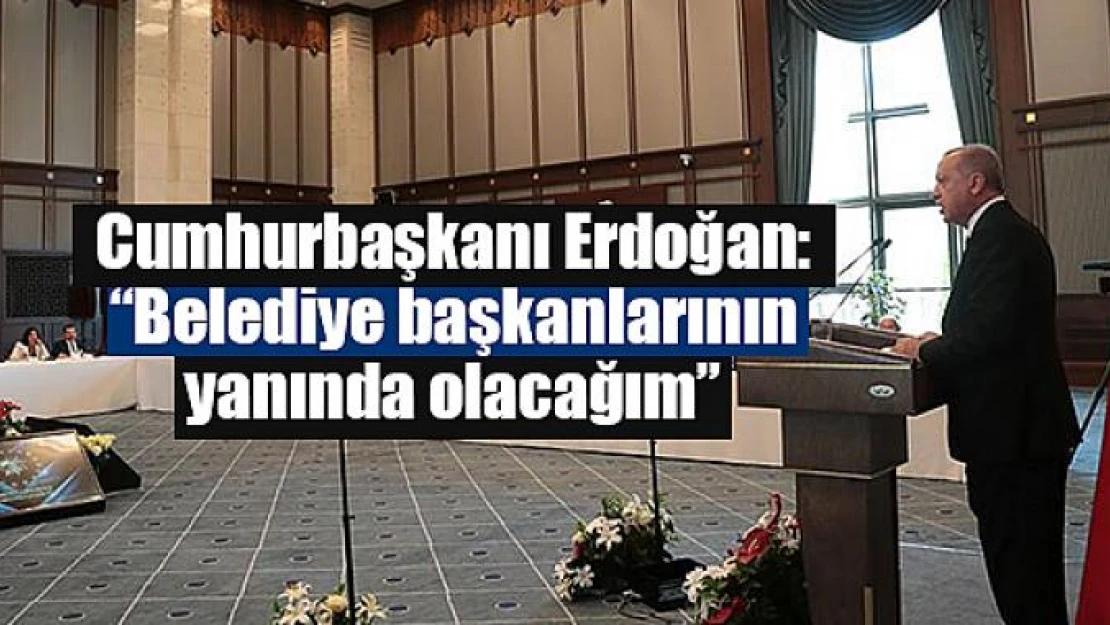 Cumhurbaşkanı Erdoğan: 'Belediye başkanlarının yanında olacağım'