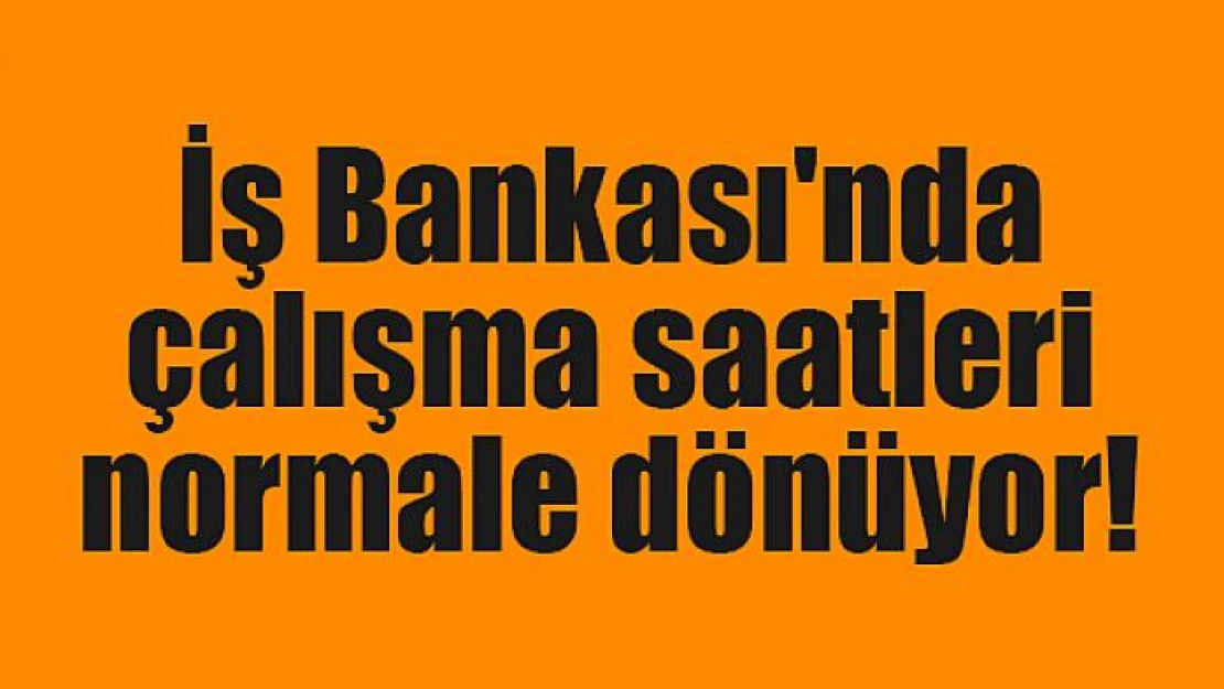 İş Bankası'nda çalışma saatleri normale dönüyor