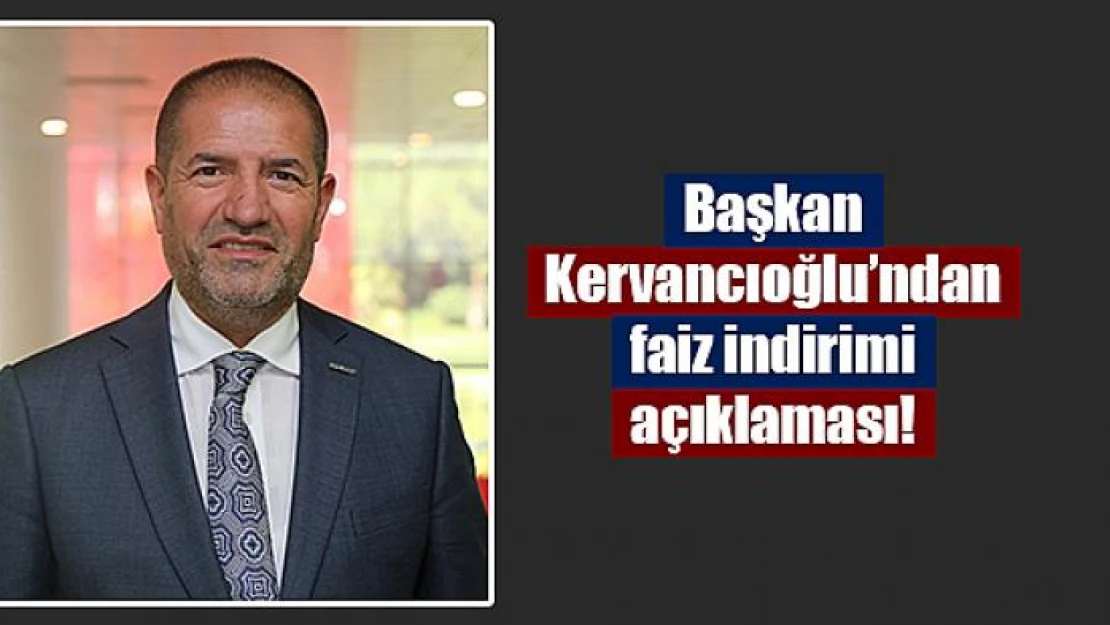 Başkan Kervancıoğlu'ndan faiz indirimi açıklaması!