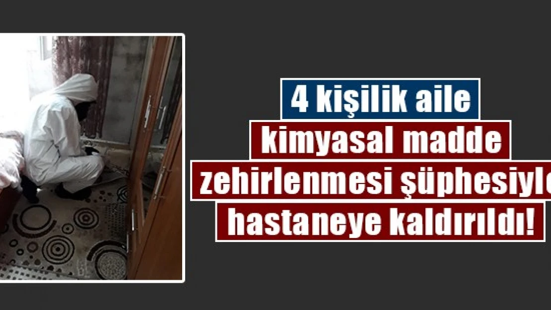 4 kişilik aile kimyasal madde zehirlenmesi şüphesiyle hastaneye kaldırıldı!