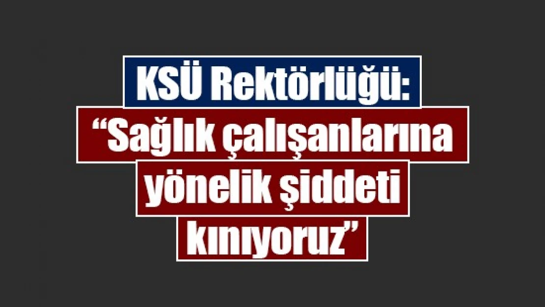 KSÜ Rektörlüğü: 'Sağlık çalışanlarına yönelik şiddeti kınıyoruz'