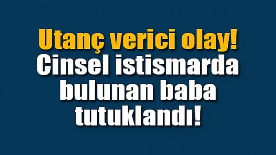 Cinsel istismarda bulunduğu iddia edilen baba tutuklandı