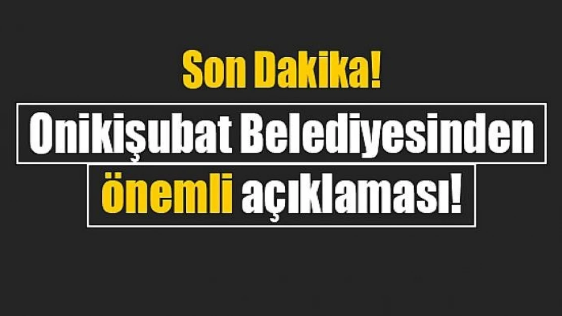 Onikişubat Belediyesinden önemli açıklaması!