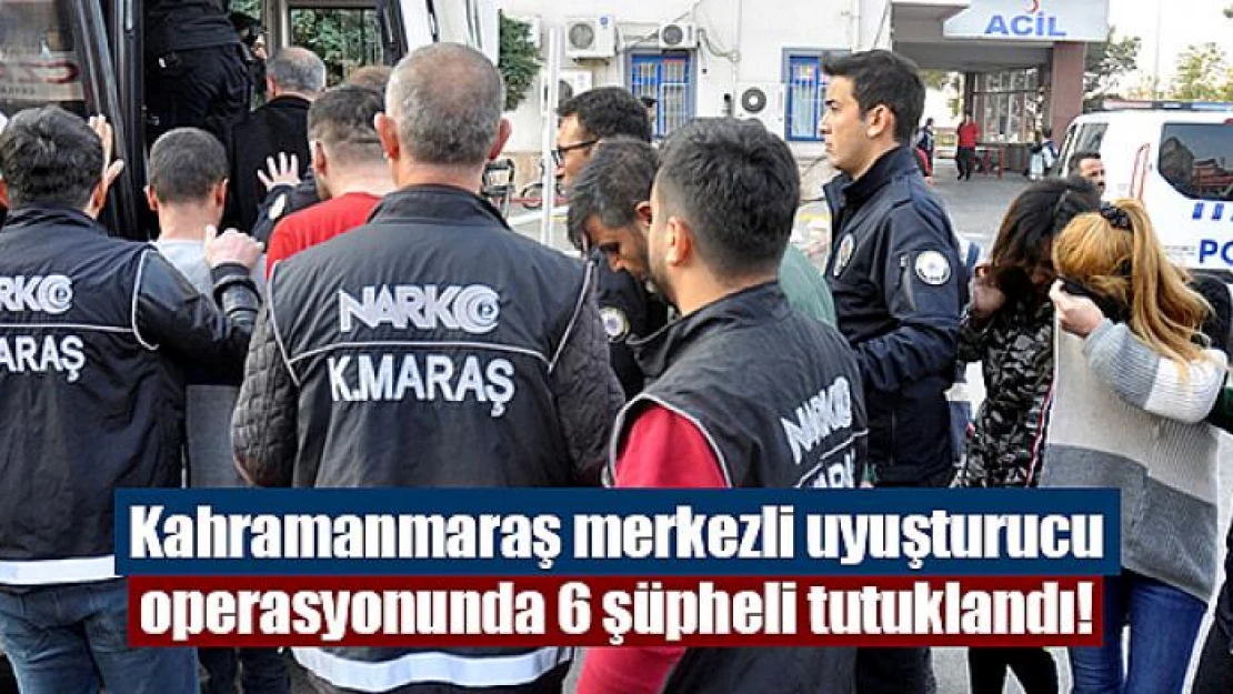 Kahramanmaraş merkezli uyuşturucu operasyonunda 6 şüpheli tutuklandı!