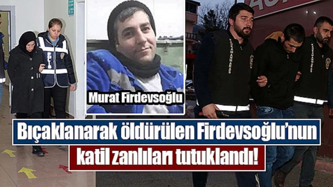 Bıçaklanarak öldürülen Firdevsoğlu'nun katil zanlıları tutuklandı!