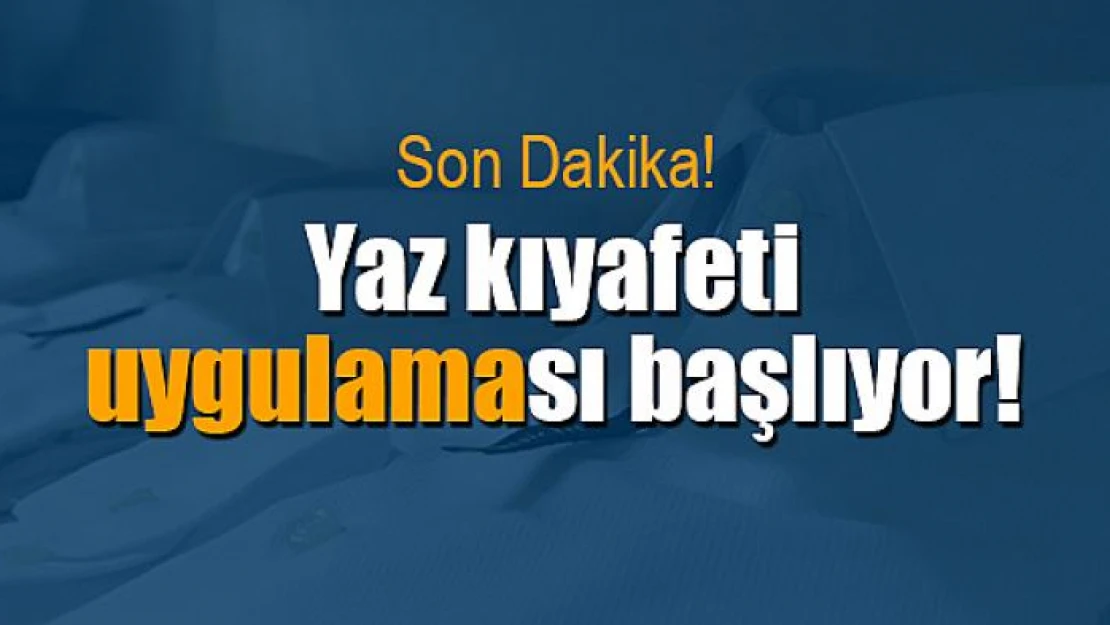 Yaz kıyafeti uygulaması başlıyor