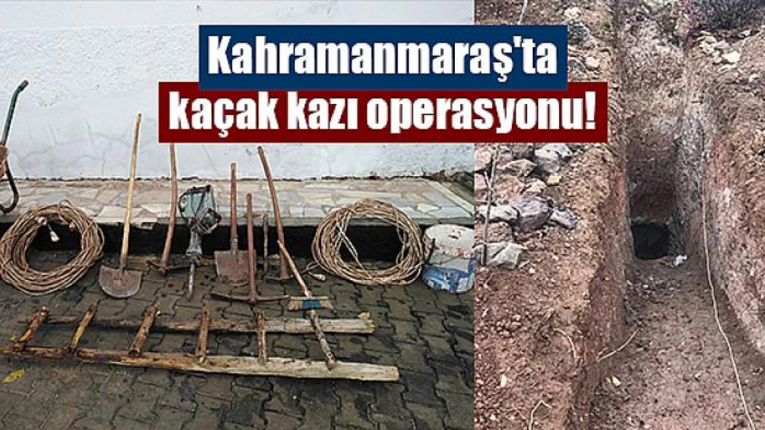 Kahramanmaraş'ta kaçak kazı operasyonu!