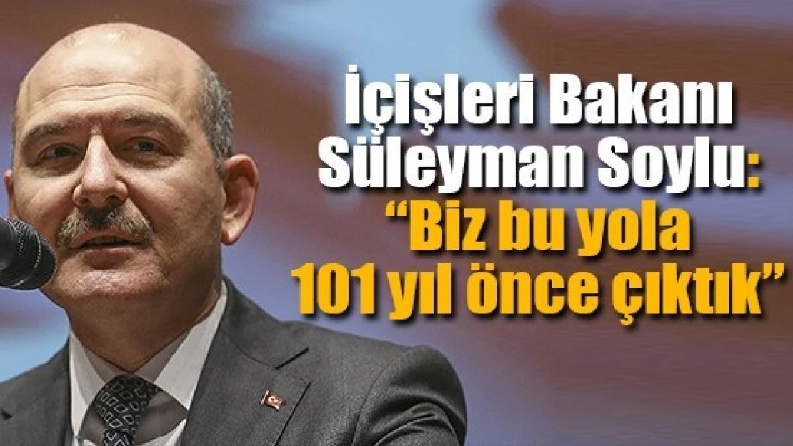 İçişleri Bakanı Soylu: 'Biz bu yola 101 yıl önce çıktık'