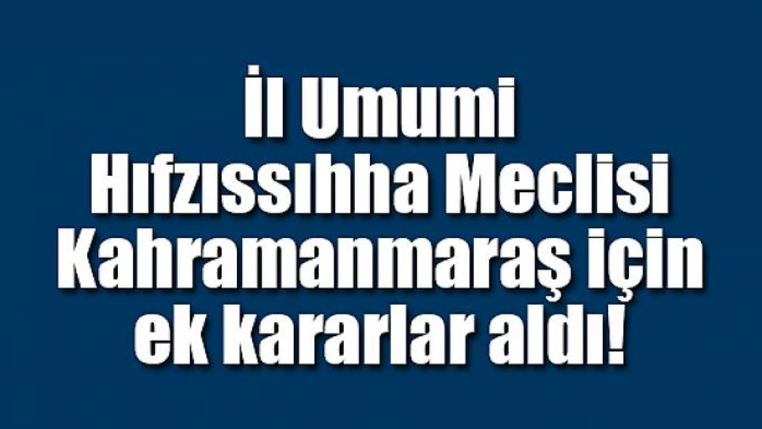 İl Umumi Hıfzıssıhha Meclisi Kahramanmaraş için ek kararlar aldı