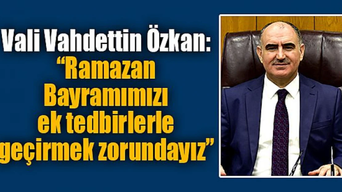 Vali Özkan: 'Ramazan Bayramımızı ek tedbirlerle geçirmek zorundayız'