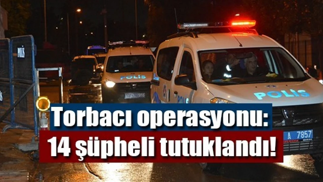 Torbacı operasyonu: 14 şüpheli tutuklandı!