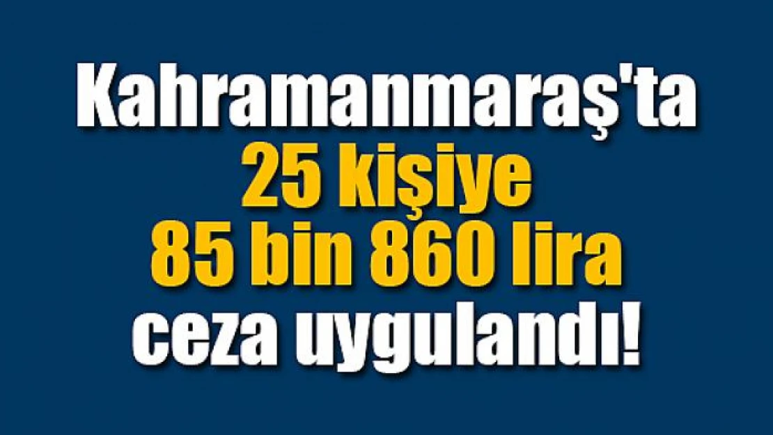 Kahramanmaraş'ta 25 kişiye 85 bin 860 lira ceza uygulandı