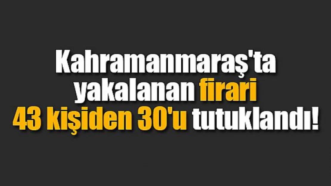 Yakalanan firari 43 kişiden 30'u tutuklandı