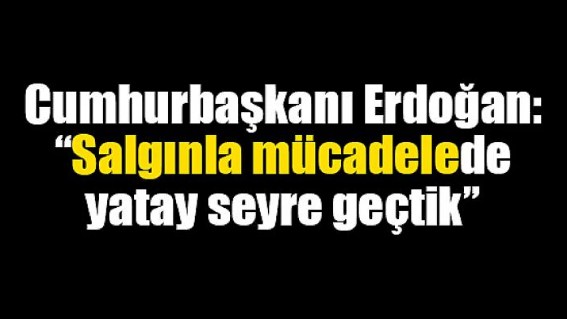 Cumhurbaşkanı Erdoğan: 'Salgınla mücadelede yatay seyre geçtik'