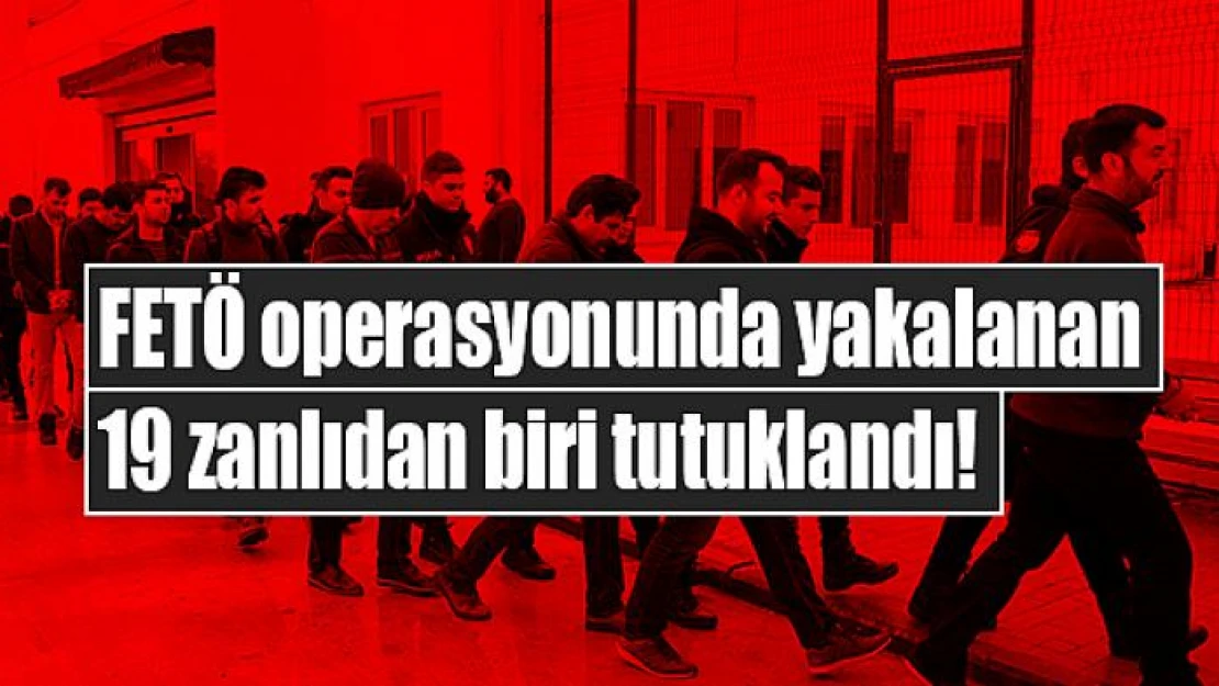 FETÖ operasyonunda yakalanan 19 zanlıdan biri tutuklandı!