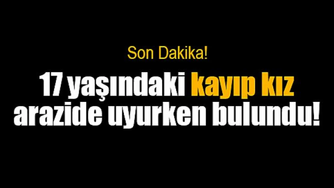 17 yaşındaki kayıp kız arazide uyurken bulundu!