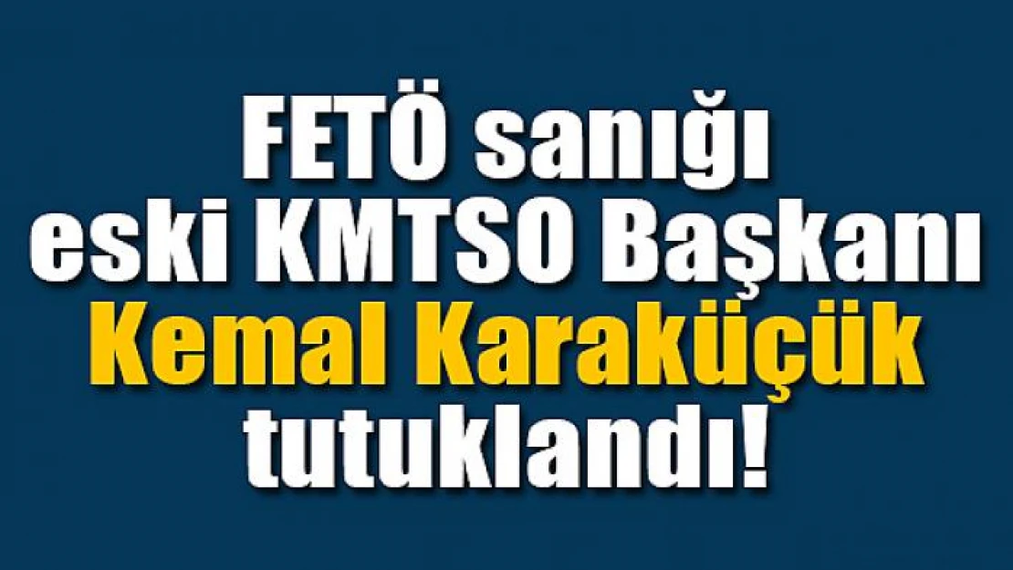 FETÖ sanığı eski KMTSO Başkanı Karaküçük tutuklandı