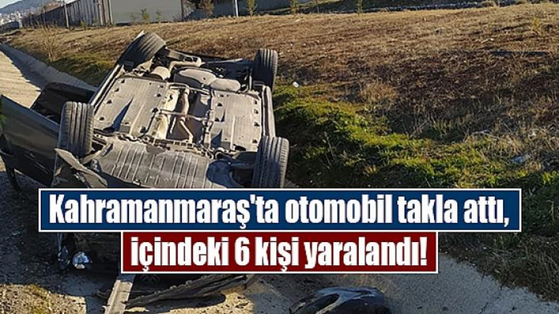 Kahramanmaraş'ta otomobil takla attı, içindeki 6 kişi yaralandı!