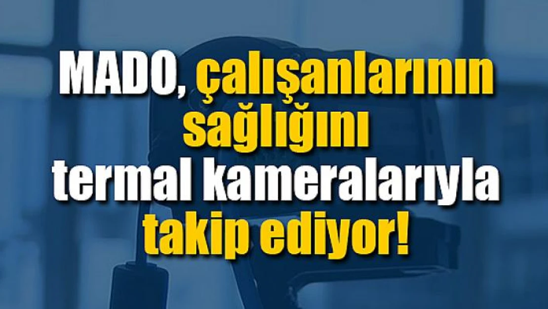 MADO, çalışanlarının sağlığını termal kameralarıyla takip ediyor