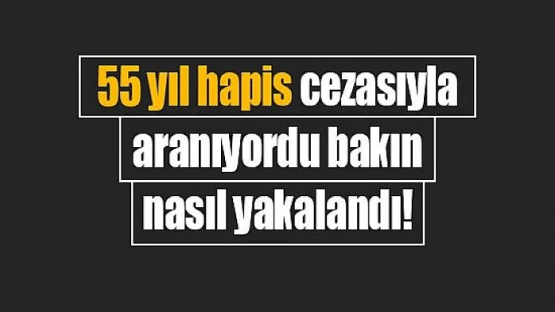 55 yıl hapis cezasıyla aranıyordu bakın nasıl yakalandı!