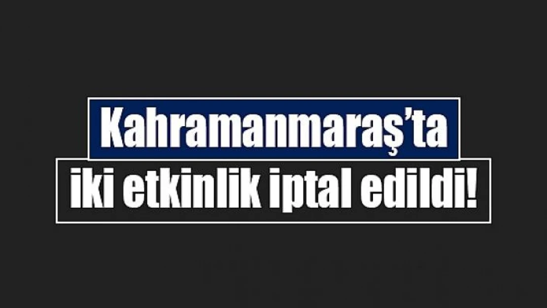 Kahramanmaraş'ta iki etkinlik iptal edildi!