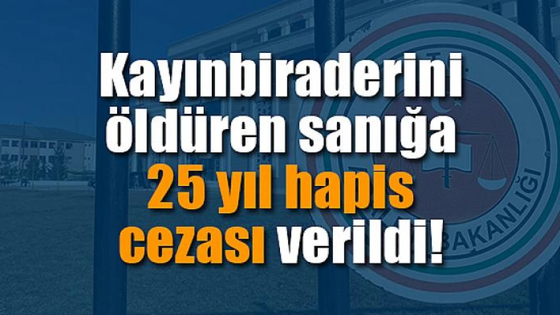 Kayınbiraderini öldüren sanığa 25 yıl hapis cezası verildi