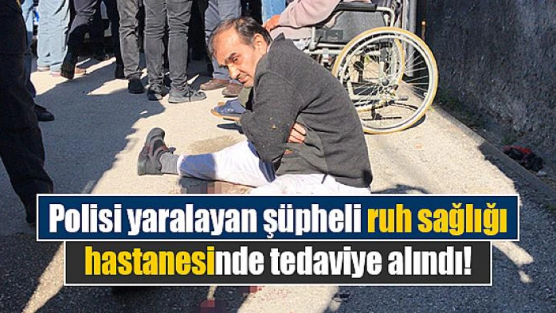 Polisi yaralayan şüpheli ruh sağlığı hastanesinde tedaviye alındı!