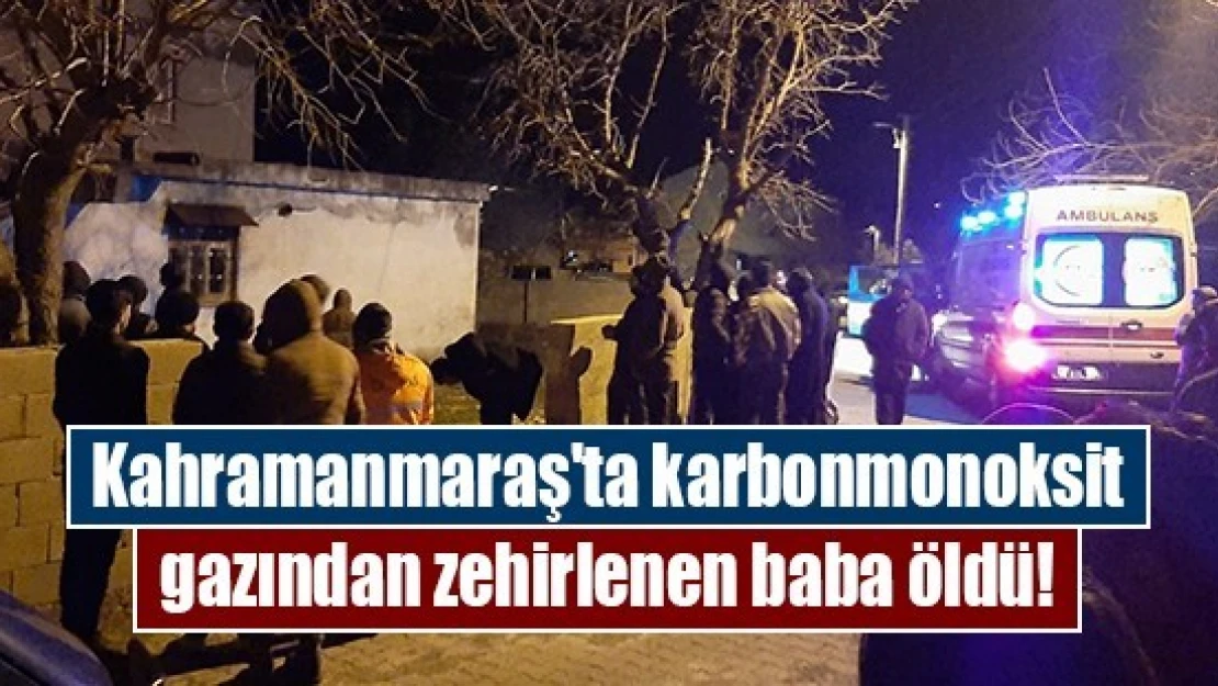 Kahramanmaraş'ta karbonmonoksit gazından zehirlenen baba öldü!