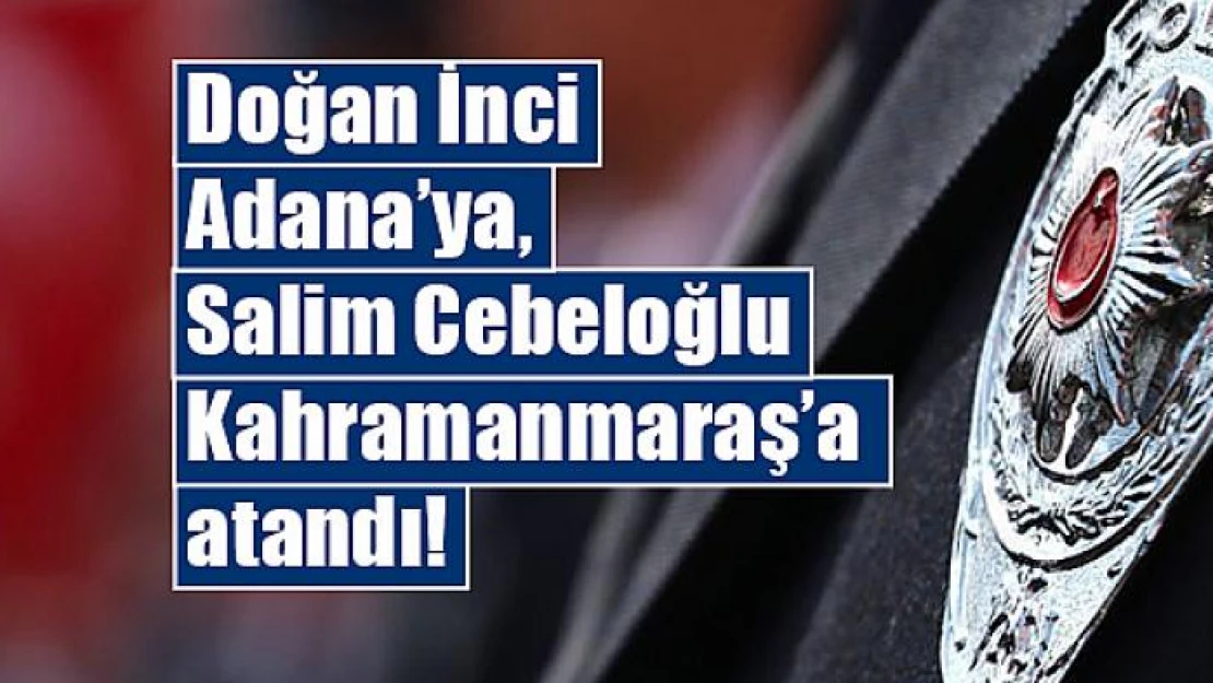 İnci Adana'ya, Cebeloğlu Kahramanmaraş'a atandı