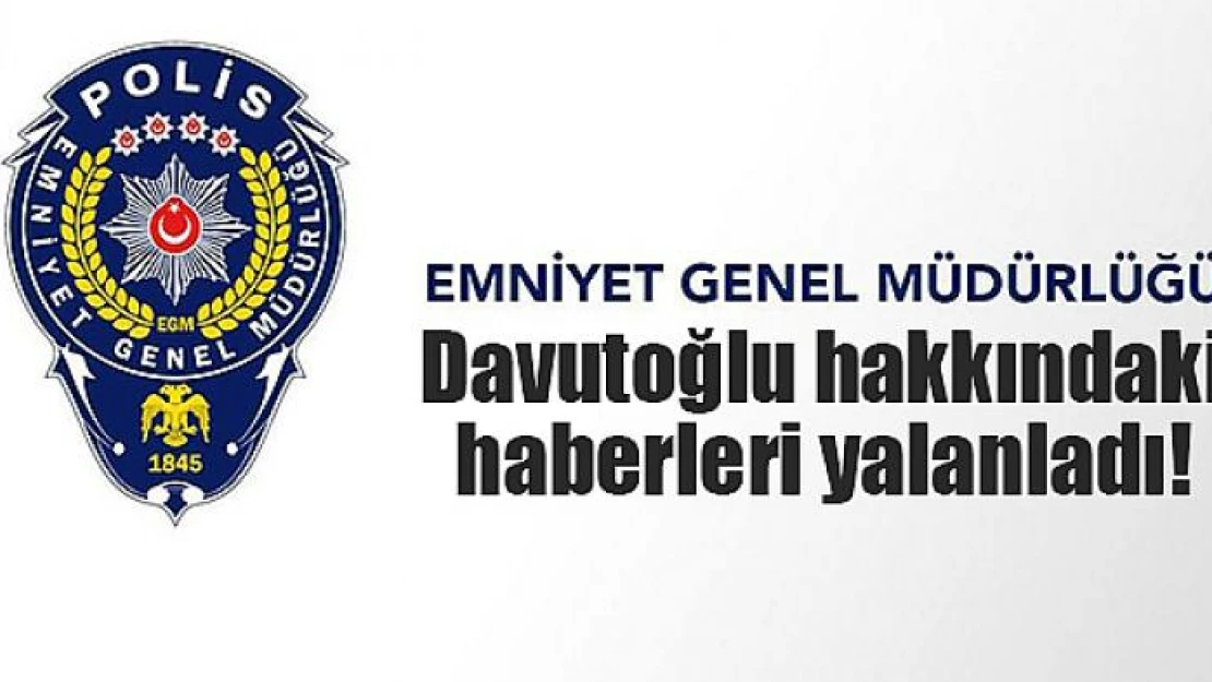 Emniyet Genel Müdürlüğü, Davutoğlu hakkındaki haberleri yalanladı!