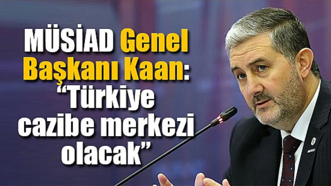 MÜSİAD Genel Başkanı Kaan: 'Türkiye cazibe merkezi olacak'