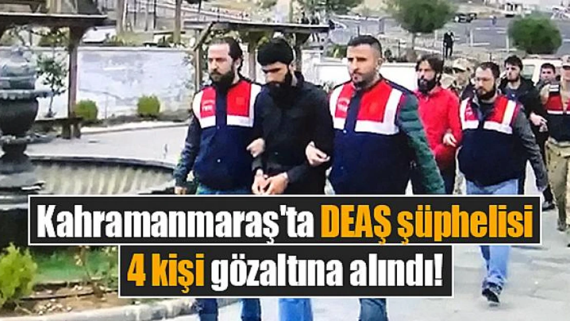 Kahramanmaraş'ta DEAŞ şüphelisi 4 kişi gözaltına alındı!