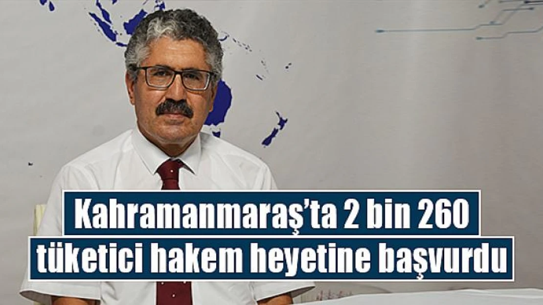 Kahramanmaraş'ta 2 bin 260 tüketici hakem heyetine başvurdu