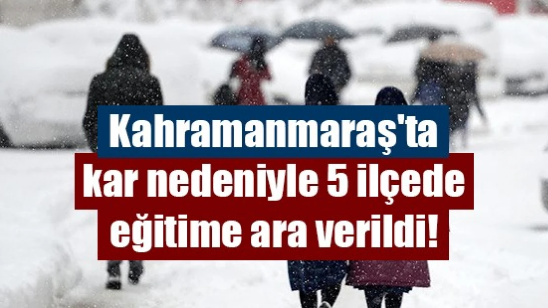 Kahramanmaraş'ta kar nedeniyle 5 ilçede eğitime ara verildi!