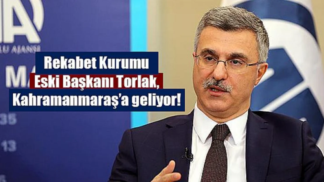 Rekabet Kurumu Eski Başkanı Torlak, Kahramanmaraş'a geliyor!